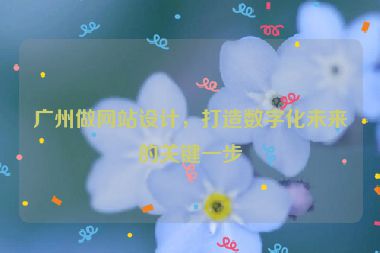 廣州做網(wǎng)站設(shè)計，打造數(shù)字化未來的關(guān)鍵一步