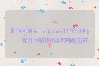 如何利用Google Optimize進(jìn)行A/B測(cè)試，提升網(wǎng)站轉(zhuǎn)化率的完整指南