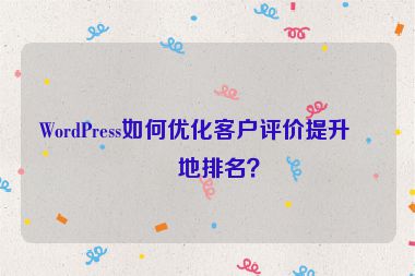 WordPress如何優(yōu)化客戶評(píng)價(jià)提升本地排名？
