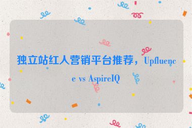 獨立站紅人營銷平臺推薦，Upfluence vs AspireIQ