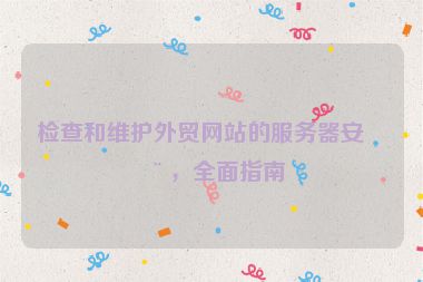 檢查和維護外貿網(wǎng)站的服務器安全，全面指南