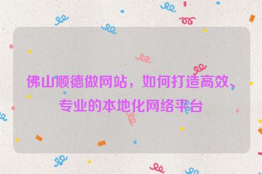 佛山順德做網(wǎng)站，如何打造高效、專業(yè)的本地化網(wǎng)絡平臺
