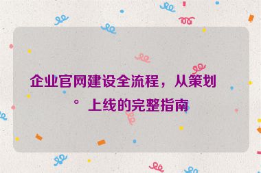 企業(yè)官網(wǎng)建設(shè)全流程，從策劃到上線的完整指南