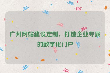 廣州網(wǎng)站建設(shè)定制，打造企業(yè)專屬的數(shù)字化門戶