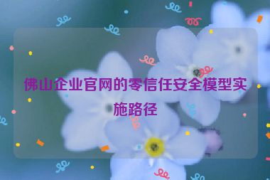 佛山企業(yè)官網(wǎng)的零信任安全模型實(shí)施路徑