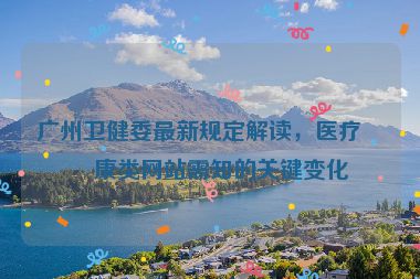 廣州衛(wèi)健委最新規(guī)定解讀，醫(yī)療健康類網(wǎng)站需知的關(guān)鍵變化