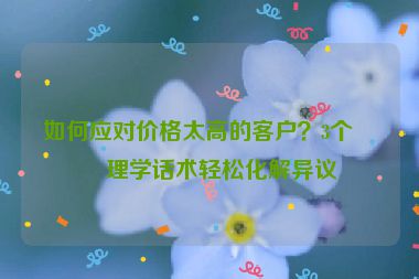 如何應對價格太高的客戶？3個心理學話術輕松化解異議