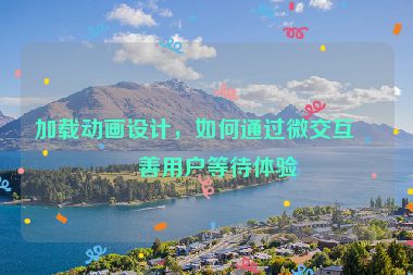 加載動畫設(shè)計，如何通過微交互改善用戶等待體驗