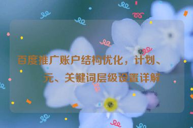 百度推廣賬戶結(jié)構(gòu)優(yōu)化，計(jì)劃、單元、關(guān)鍵詞層級(jí)設(shè)置詳解