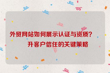 外貿(mào)網(wǎng)站如何展示認(rèn)證與資質(zhì)？提升客戶信任的關(guān)鍵策略