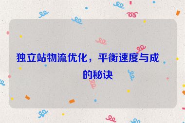 獨(dú)立站物流優(yōu)化，平衡速度與成本的秘訣