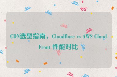 CDN選型指南，Cloudflare vs AWS CloudFront 性能對比