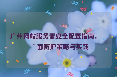 廣州網(wǎng)站服務(wù)器安全配置指南，全面防護策略與實踐
