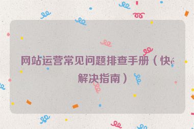 網(wǎng)站運營常見問題排查手冊（快速解決指南）