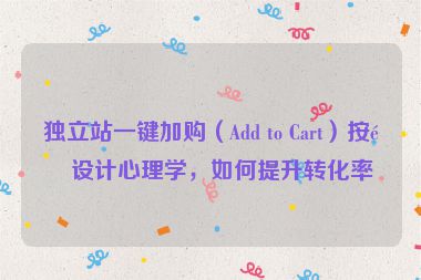 獨(dú)立站一鍵加購（Add to Cart）按鈕設(shè)計(jì)心理學(xué)，如何提升轉(zhuǎn)化率