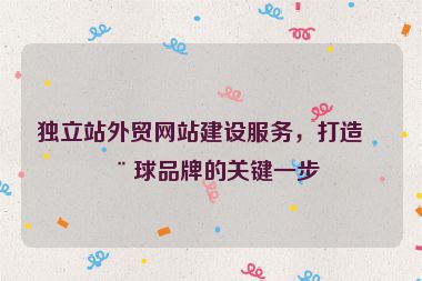獨(dú)立站外貿(mào)網(wǎng)站建設(shè)服務(wù)，打造全球品牌的關(guān)鍵一步