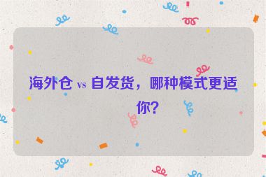 海外倉 vs 自發(fā)貨，哪種模式更適合你？