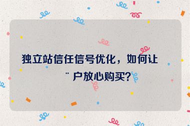 獨立站信任信號優(yōu)化，如何讓用戶放心購買？