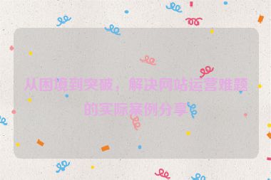 從困境到突破，解決網(wǎng)站運(yùn)營(yíng)難題的實(shí)際案例分享