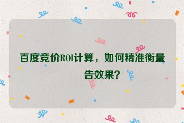 百度競(jìng)價(jià)ROI計(jì)算，如何精準(zhǔn)衡量廣告效果？
