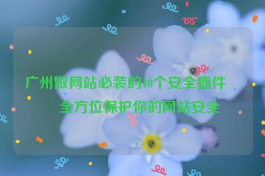 廣州做網(wǎng)站必裝的10個安全插件，全方位保護你的網(wǎng)站安全