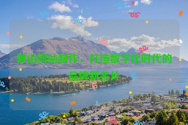 佛山網(wǎng)站制作，打造數(shù)字化時(shí)代的品牌新名片
