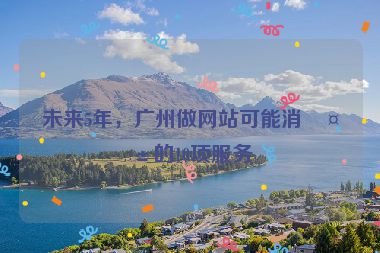 未來(lái)5年，廣州做網(wǎng)站可能消失的10項(xiàng)服務(wù)