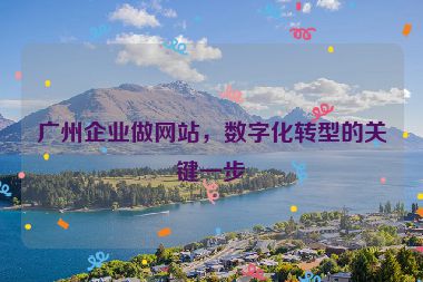 廣州企業(yè)做網(wǎng)站，數(shù)字化轉(zhuǎn)型的關(guān)鍵一步