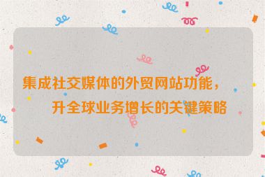 集成社交媒體的外貿(mào)網(wǎng)站功能，提升全球業(yè)務(wù)增長的關(guān)鍵策略