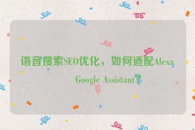 語音搜索SEO優(yōu)化，如何適配Alexa和Google Assistant？