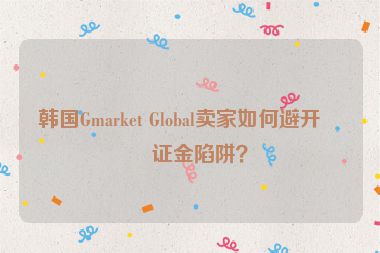韓國Gmarket Global賣家如何避開保證金陷阱？