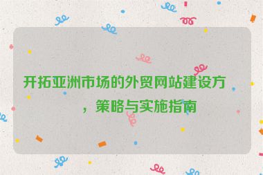 開拓亞洲市場的外貿(mào)網(wǎng)站建設方案，策略與實施指南
