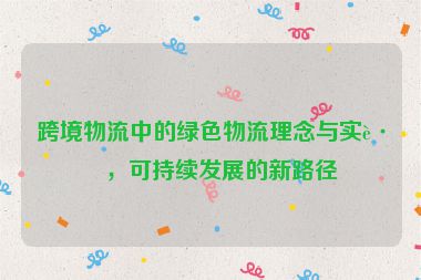 跨境物流中的綠色物流理念與實(shí)踐，可持續(xù)發(fā)展的新路徑