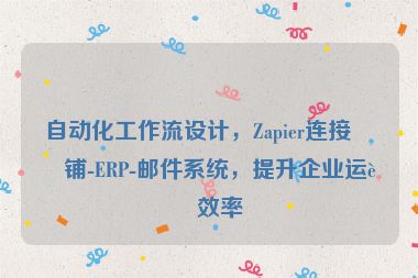 自動(dòng)化工作流設(shè)計(jì)，Zapier連接店鋪-ERP-郵件系統(tǒng)，提升企業(yè)運(yùn)營(yíng)效率