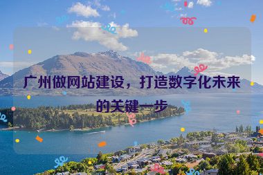 廣州做網(wǎng)站建設(shè)，打造數(shù)字化未來的關(guān)鍵一步