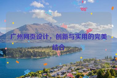 廣州網(wǎng)頁設(shè)計(jì)，創(chuàng)新與實(shí)用的完美結(jié)合