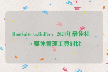 Hootsuite vs.Buffer，2024年最佳社交媒體管理工具對比