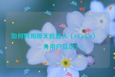 如何利用聊天機器人（Chatbot）提升用戶互動？