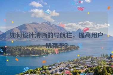 如何設(shè)計清晰的導(dǎo)航欄，提高用戶留存率？