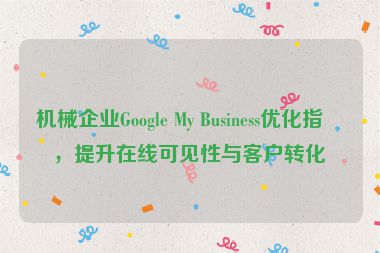 機械企業(yè)Google My Business優(yōu)化指南，提升在線可見性與客戶轉(zhuǎn)化率