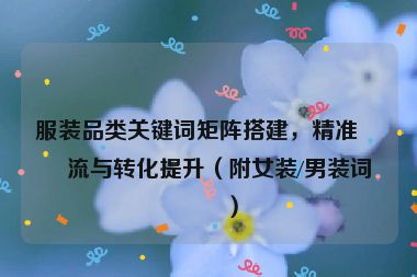 服裝品類關(guān)鍵詞矩陣搭建,精準(zhǔn)引流與轉(zhuǎn)化提升(附女裝/男裝詞庫(kù))