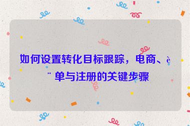 如何設置轉化目標跟蹤，電商、表單與注冊的關鍵步驟