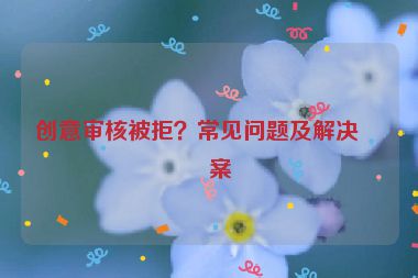 創(chuàng)意審核被拒？常見問題及解決方案
